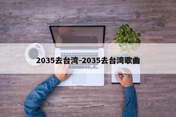 2035去台湾-2035去台湾歌曲