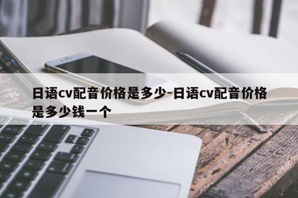 日语cv配音价格是多少-日语cv配音价格是多少钱一个