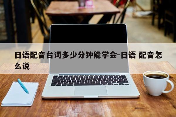 日语配音台词多少分钟能学会-日语 配音怎么说
